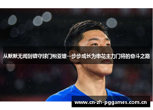 从默默无闻到镇守球门鲍亚雄一步步成长为申花主力门将的奋斗之路