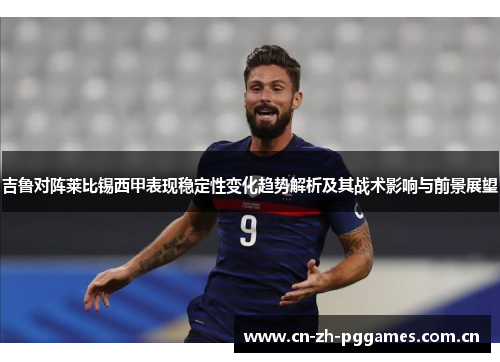 吉鲁对阵莱比锡西甲表现稳定性变化趋势解析及其战术影响与前景展望